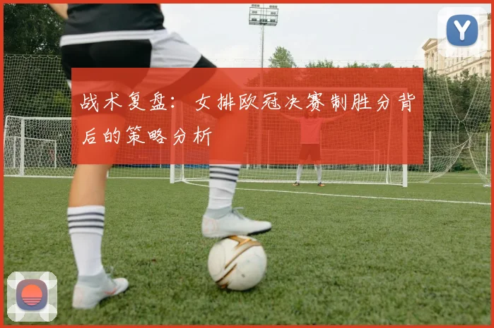 战术复盘：女排欧冠决赛制胜分背后的策略分析