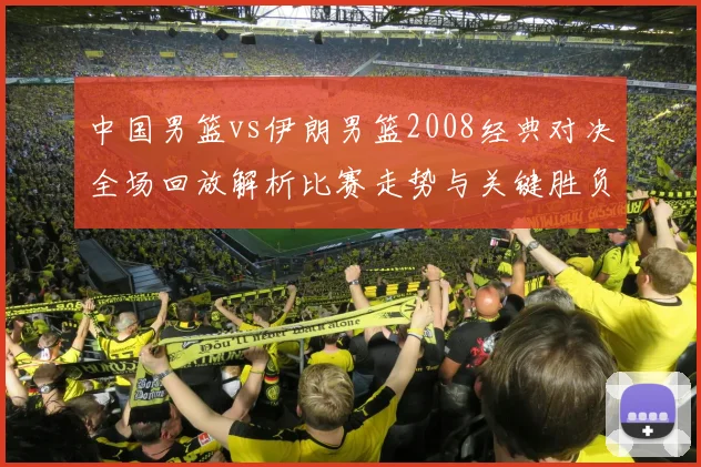 中国男篮vs伊朗男篮2008经典对决全场回放解析比赛走势与关键胜负因素