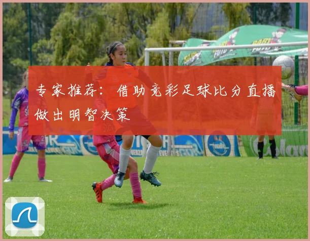 专家推荐：借助竞彩足球比分直播做出明智决策