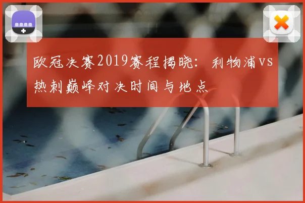 欧冠决赛2019赛程揭晓：利物浦vs热刺巅峰对决时间与地点