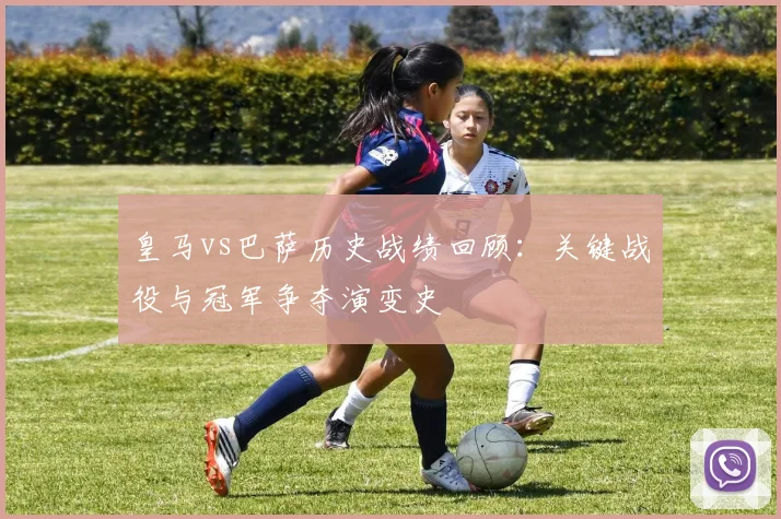 皇马vs巴萨历史战绩回顾：关键战役与冠军争夺演变史