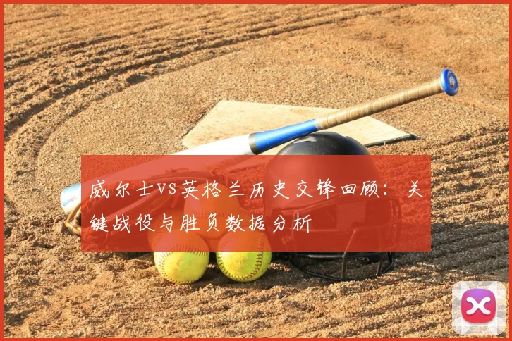 威尔士vs英格兰历史交锋回顾：关键战役与胜负数据分析