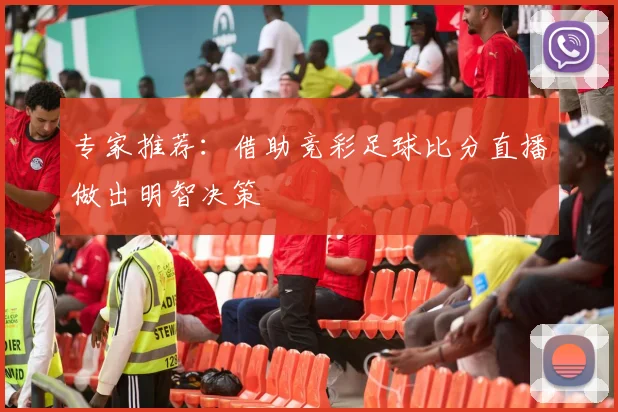 专家推荐：借助竞彩足球比分直播做出明智决策