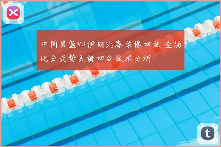 中国男篮vs伊朗比赛录像回放 全场比分走势关键回合技术分析