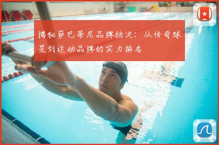 揭秘萨巴蒂尼品牌档次：从传奇球星到运动品牌的实力排名