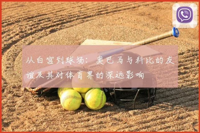 从白宫到球场：奥巴马与科比的友谊及其对体育界的深远影响