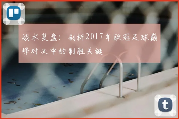 战术复盘：剖析2017年欧冠足球巅峰对决中的制胜关键
