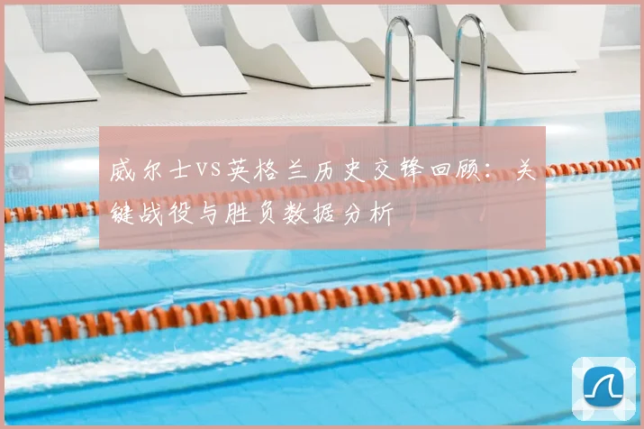 威尔士vs英格兰历史交锋回顾：关键战役与胜负数据分析