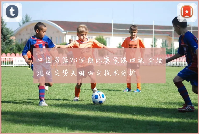 中国男篮vs伊朗比赛录像回放 全场比分走势关键回合技术分析