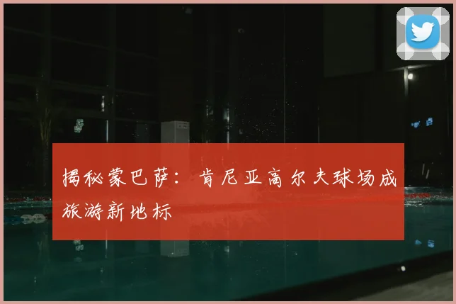 揭秘蒙巴萨：肯尼亚高尔夫球场成旅游新地标