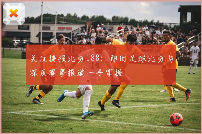 关注捷报比分188：即时足球比分与深度赛事报道一手掌握