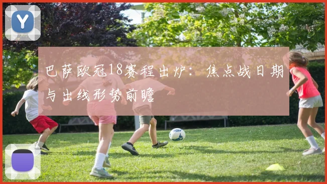 巴萨欧冠18赛程出炉：焦点战日期与出线形势前瞻