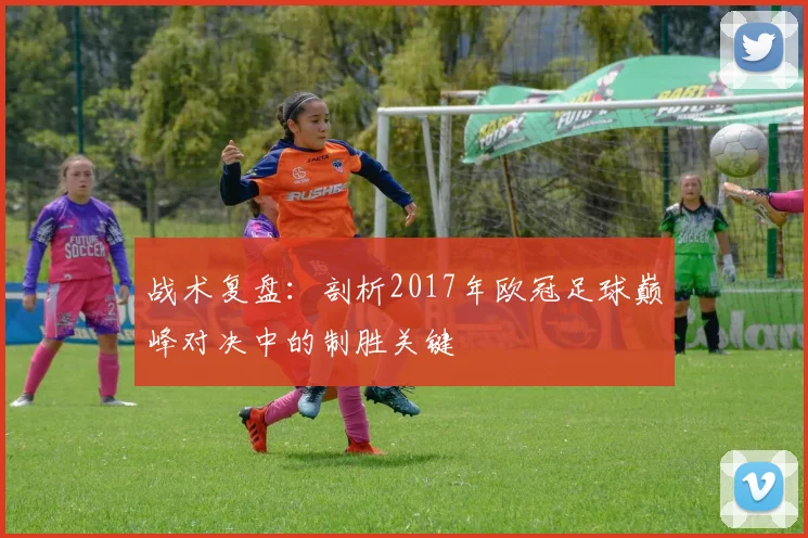 战术复盘：剖析2017年欧冠足球巅峰对决中的制胜关键