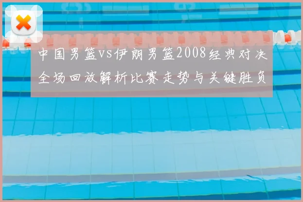 中国男篮vs伊朗男篮2008经典对决全场回放解析比赛走势与关键胜负因素