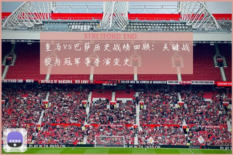 皇马vs巴萨历史战绩回顾：关键战役与冠军争夺演变史