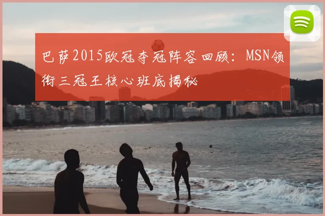 巴萨2015欧冠夺冠阵容回顾：MSN领衔三冠王核心班底揭秘