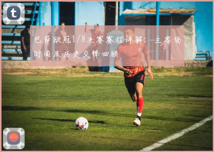 巴萨欧冠1/8决赛赛程详解：主客场时间及历史交锋回顾