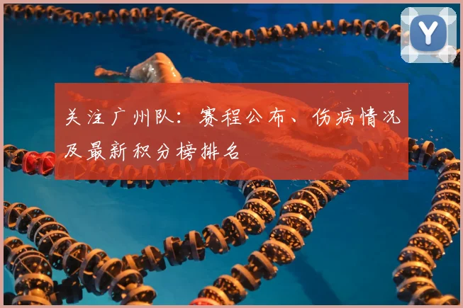 关注广州队：赛程公布、伤病情况及最新积分榜排名