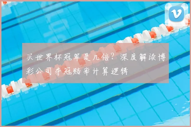 买世界杯冠军是几倍？深度解读博彩公司夺冠赔率计算逻辑