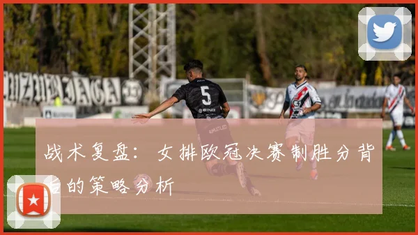 战术复盘：女排欧冠决赛制胜分背后的策略分析